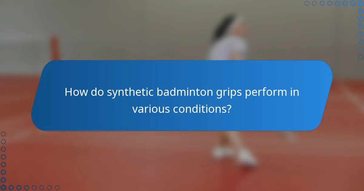 How do synthetic badminton grips perform in various conditions?