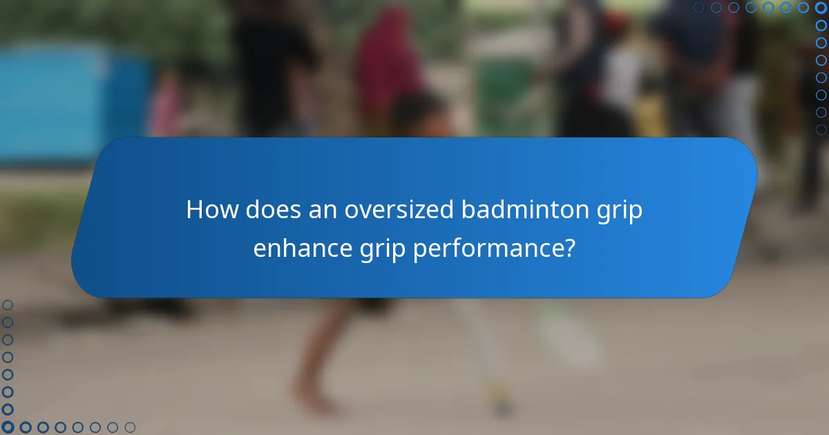 How does an oversized badminton grip enhance grip performance?