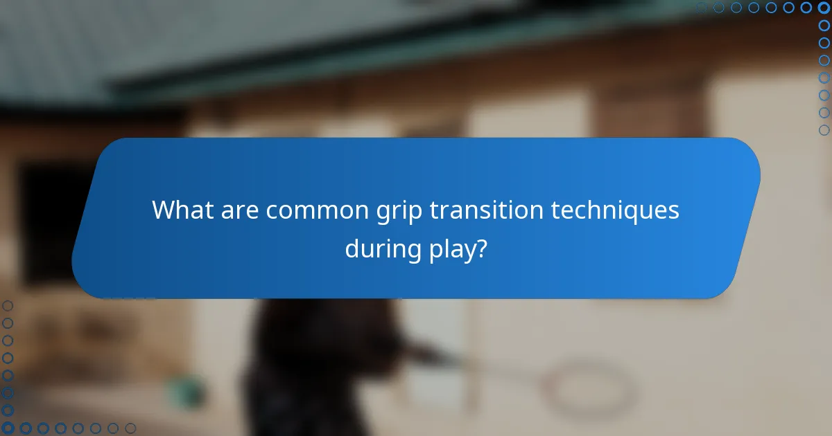 What are common grip transition techniques during play?