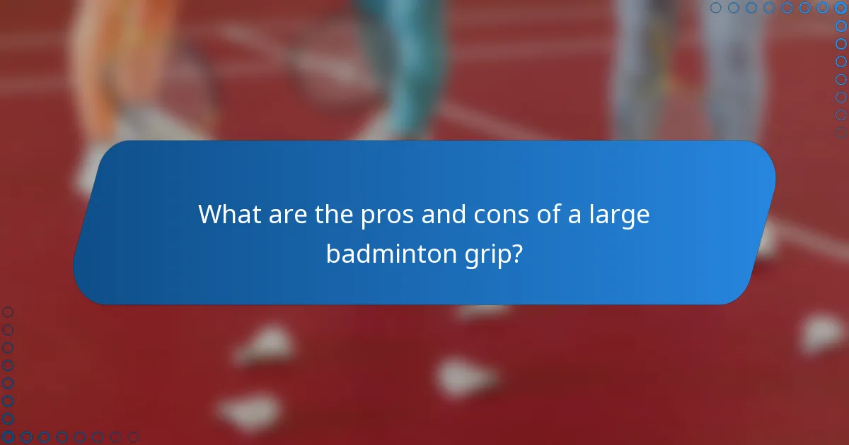What are the pros and cons of a large badminton grip?