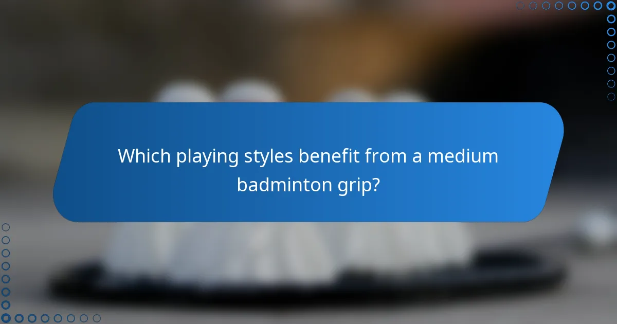 Which playing styles benefit from a medium badminton grip?